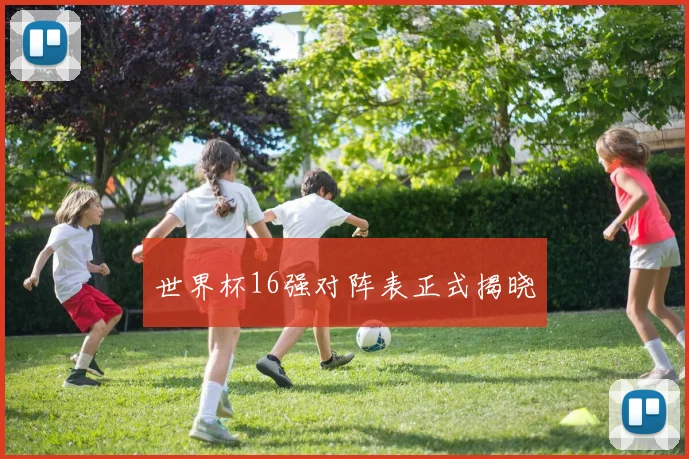 世界杯16强对阵表正式揭晓
