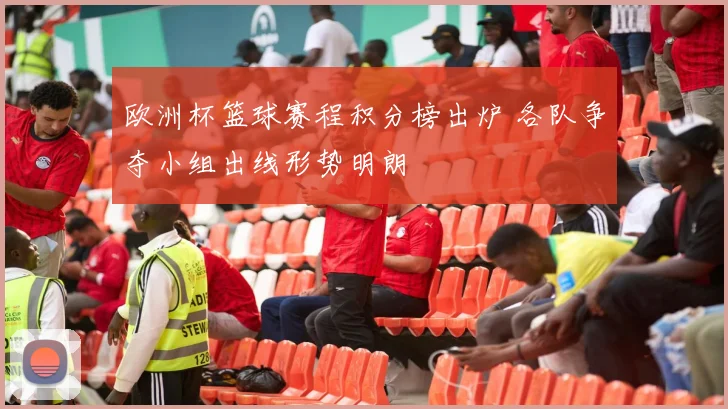 欧洲杯篮球赛程积分榜出炉 各队争夺小组出线形势明朗
