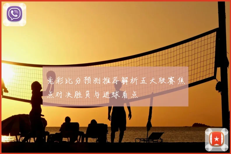 竞彩比分预测推荐解析五大联赛焦点对决胜负与进球看点
