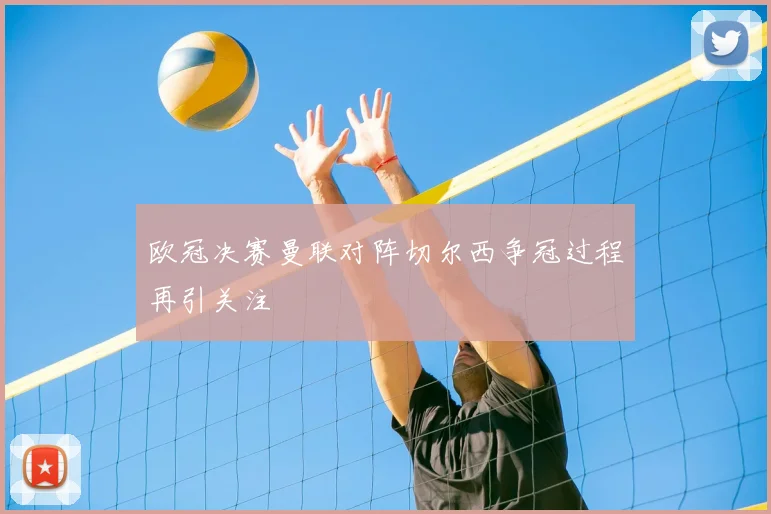 欧冠决赛曼联对阵切尔西争冠过程再引关注