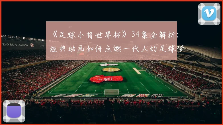 《足球小将世界杯》34集全解析：经典动画如何点燃一代人的足球梦