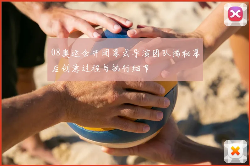 08奥运会开闭幕式导演团队揭秘幕后创意过程与执行细节