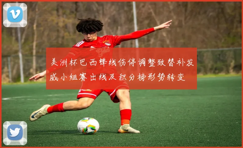 美洲杯巴西锋线伤停调整致替补发威小组赛出线及积分榜形势转变