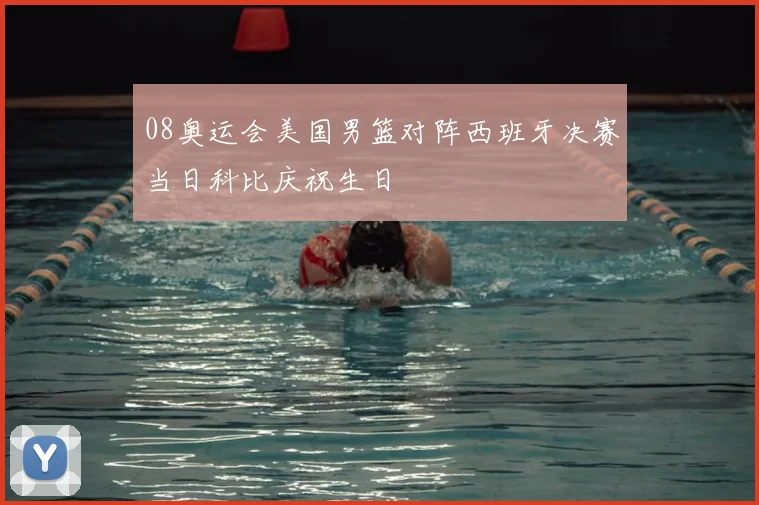 08奥运会美国男篮对阵西班牙决赛当日科比庆祝生日
