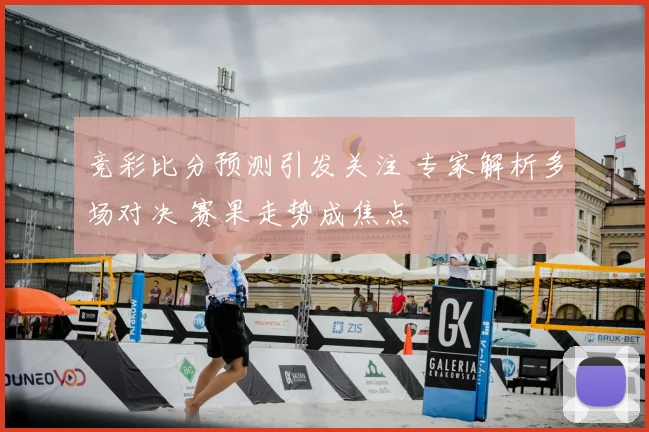 竞彩比分预测引发关注 专家解析多场对决 赛果走势成焦点