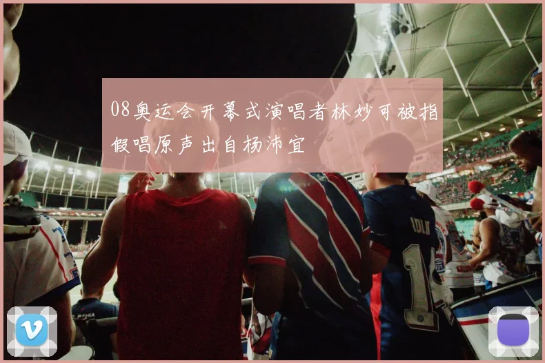 08奥运会开幕式演唱者林妙可被指假唱原声出自杨沛宜