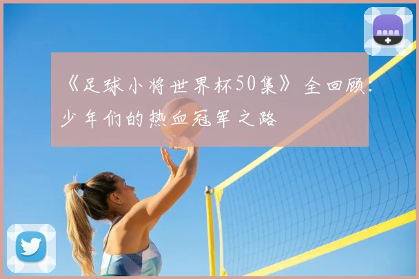 《足球小将世界杯50集》全回顾：少年们的热血冠军之路