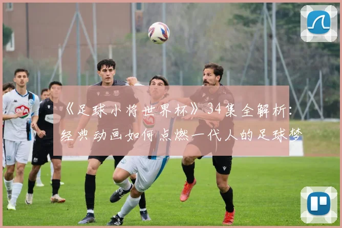 《足球小将世界杯》34集全解析:经典动画如何点燃一代人的足球梦