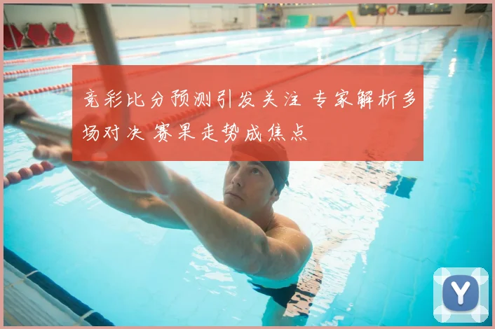 竞彩比分预测引发关注 专家解析多场对决 赛果走势成焦点