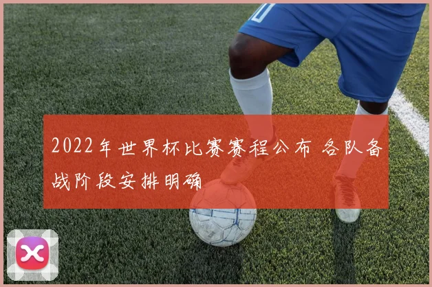 2022年世界杯比赛赛程公布 各队备战阶段安排明确