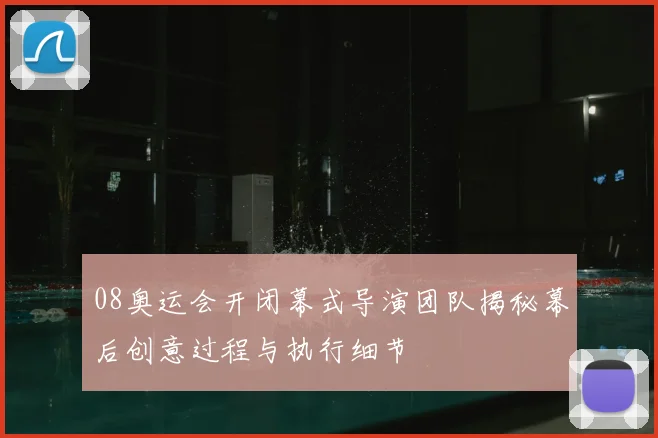 08奥运会开闭幕式导演团队揭秘幕后创意过程与执行细节