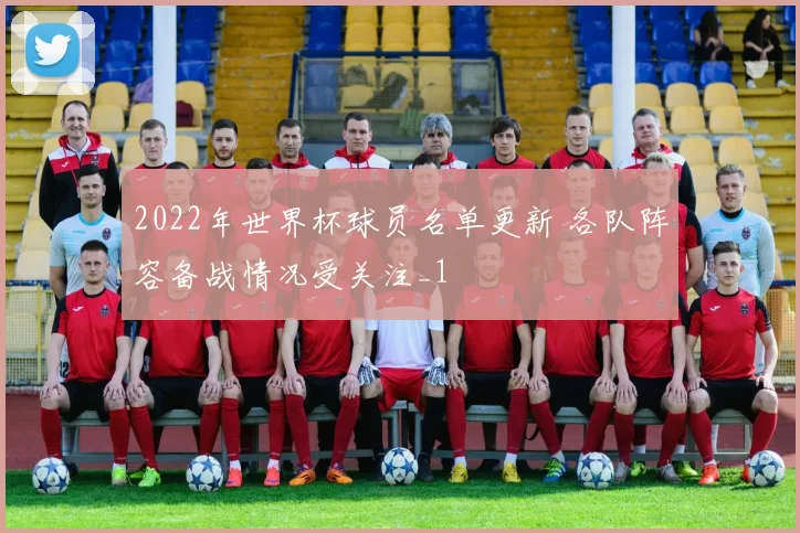 2022年世界杯球员名单更新 各队阵容备战情况受关注_1