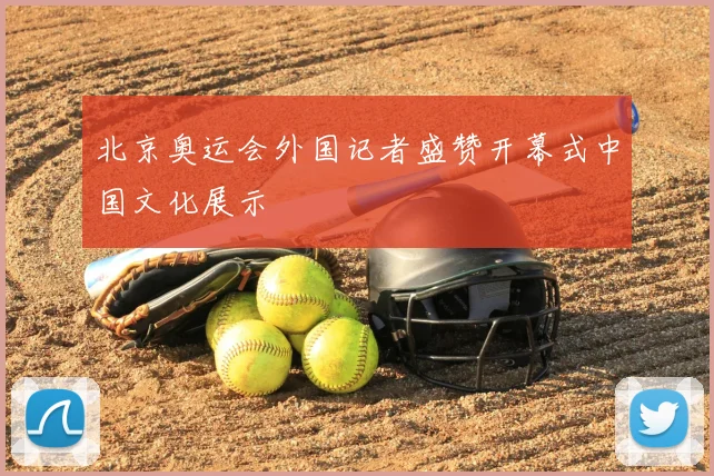 北京奥运会外国记者盛赞开幕式中国文化展示