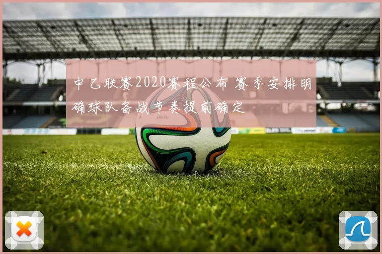 中乙联赛2020赛程公布 赛季安排明确球队备战节奏提前确定