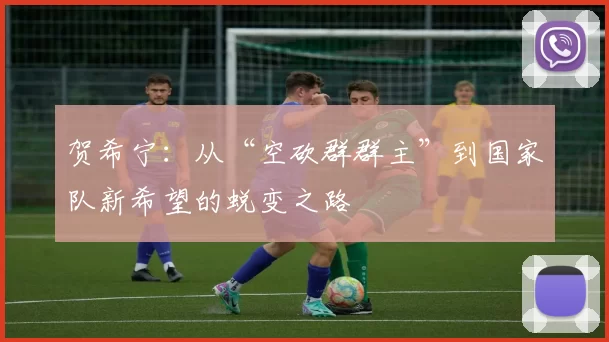 贺希宁：从“空砍群群主”到国家队新希望的蜕变之路