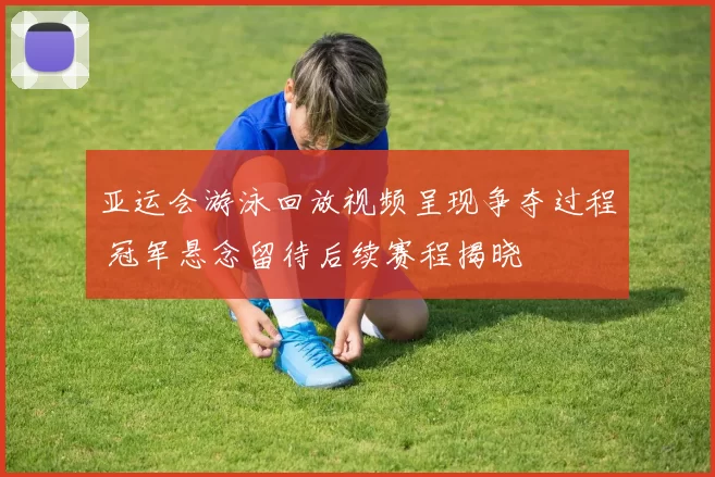 亚运会游泳回放视频呈现争夺过程 冠军悬念留待后续赛程揭晓