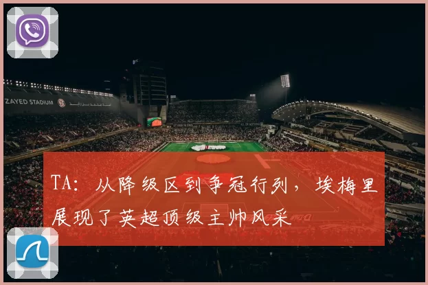 TA:从降级区到争冠行列,埃梅里展现了英超顶级主帅风采