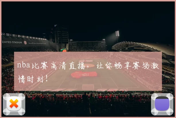 nba比赛高清直播，让你畅享赛场激情时刻！