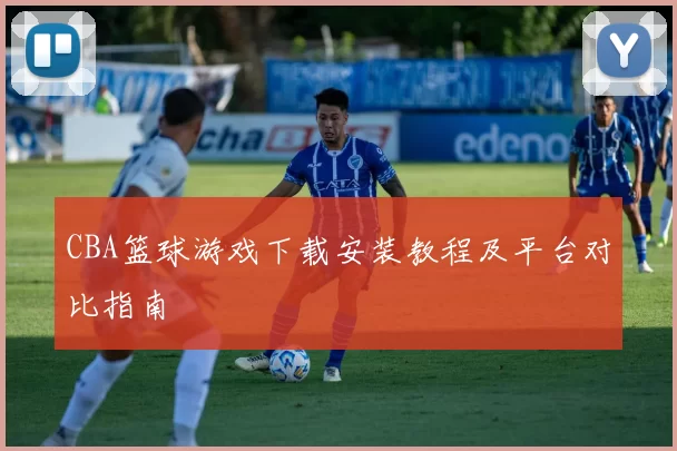 CBA篮球游戏下载安装教程及平台对比指南