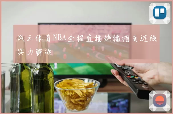 风云体育NBA全程直播热播指南连线实力解读