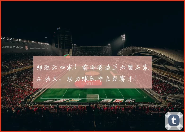 郑致云回家!前海港边卫加盟石家庄功夫,助力球队冲击新赛季!