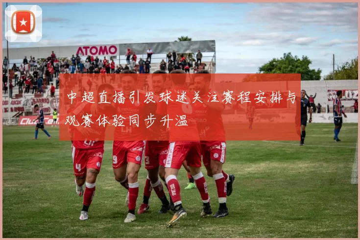 中超直播引发球迷关注赛程安排与观赛体验同步升温