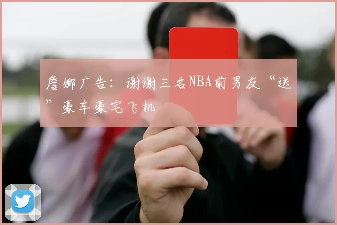詹娜广告:谢谢三名NBA前男友“送”豪车豪宅飞机