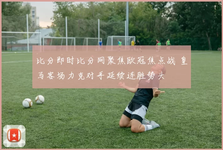 比分即时比分网聚焦欧冠焦点战 皇马客场力克对手延续连胜势头