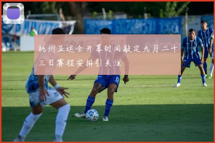 杭州亚运会开幕时间敲定九月二十三日赛程安排引关注