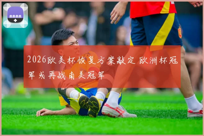2026欧美杯恢复方案敲定 欧洲杯冠军或再战南美冠军