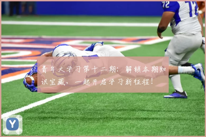青年大学习第十二期:解锁本期知识宝藏,一起开启学习新征程!