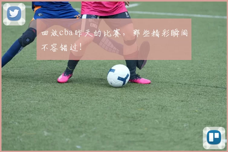 回放cba昨天的比赛,那些精彩瞬间不容错过!