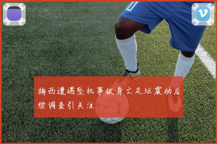 梅西遭遇坠机事故身亡足坛震动后续调查引关注