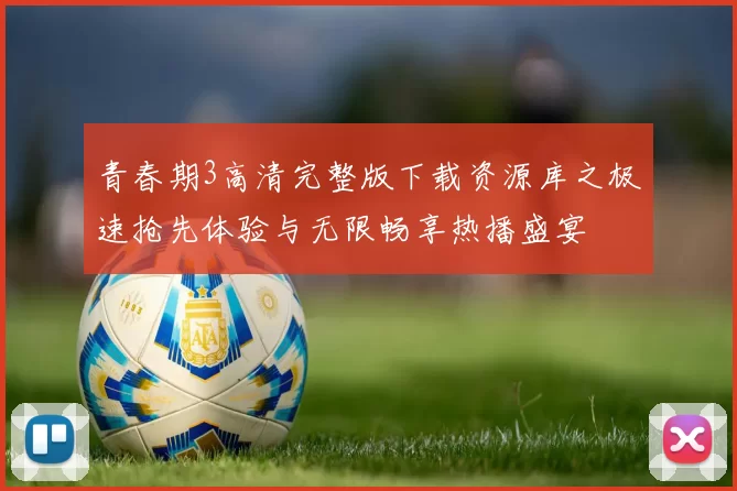 青春期3高清完整版下载资源库之极速抢先体验与无限畅享热播盛宴