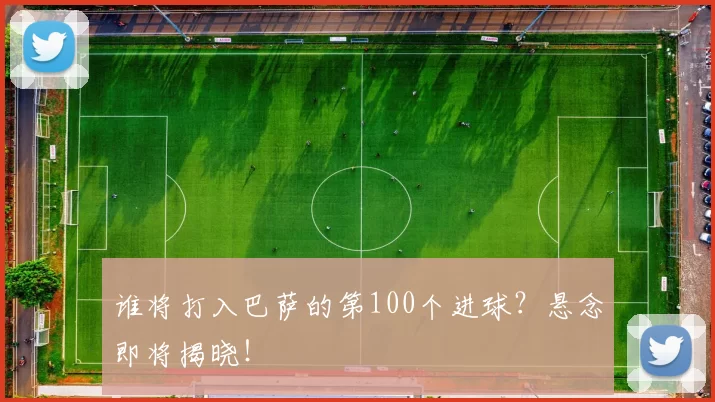 谁将打入巴萨的第100个进球？悬念即将揭晓！
