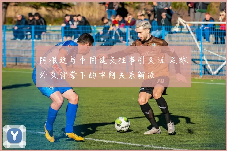 阿根廷与中国建交往事引关注 足球外交背景下的中阿关系解读