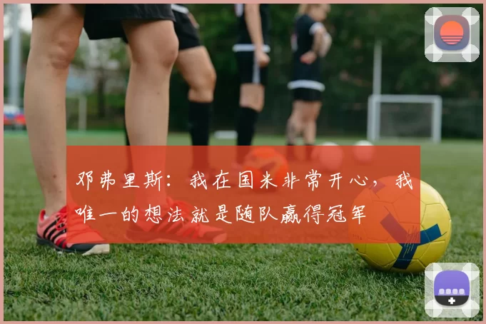 邓弗里斯：我在国米非常开心，我唯一的想法就是随队赢得冠军