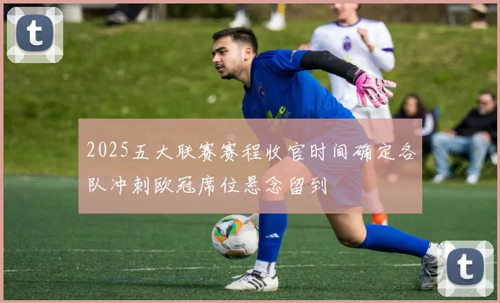 2025五大联赛赛程收官时间确定各队冲刺欧冠席位悬念留到