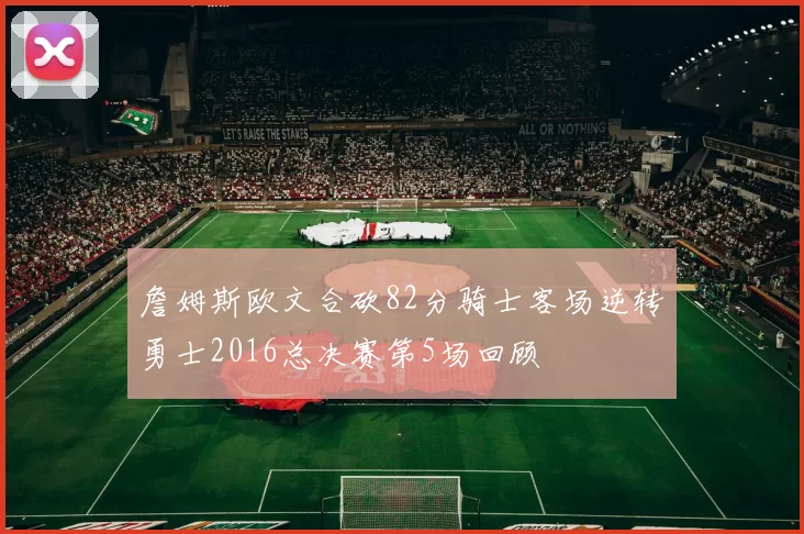 詹姆斯欧文合砍82分骑士客场逆转勇士2016总决赛第5场回顾