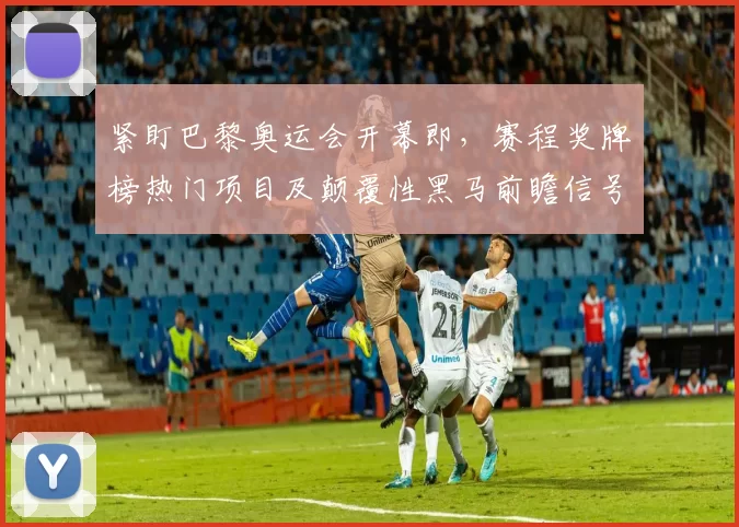 紧盯巴黎奥运会开幕即，赛程奖牌榜热门项目及颠覆性黑马前瞻信号