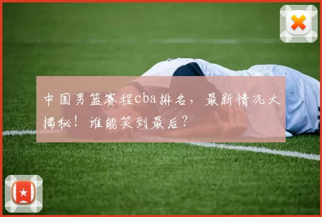 中国男篮赛程cba排名，最新情况大揭秘！谁能笑到最后？