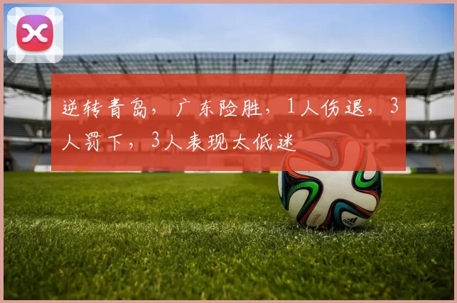 逆转青岛，广东险胜，1人伤退，3人罚下，3人表现太低迷