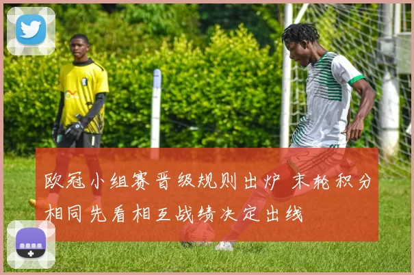 欧冠小组赛晋级规则出炉 末轮积分相同先看相互战绩决定出线