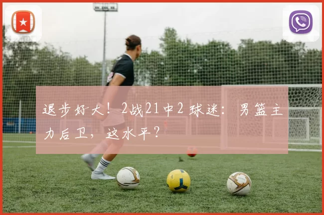 退步好大！2战21中2 球迷：男篮主力后卫，这水平？