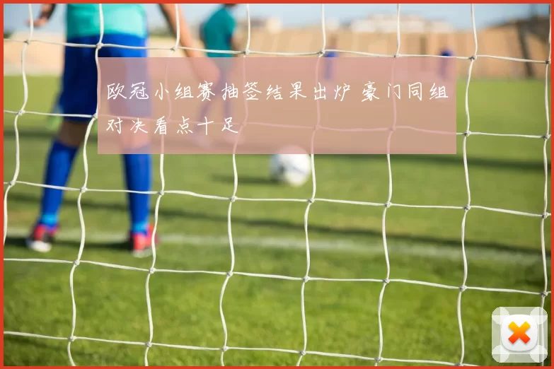 欧冠小组赛抽签结果出炉 豪门同组对决看点十足