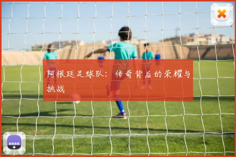 阿根廷足球队:传奇背后的荣耀与挑战