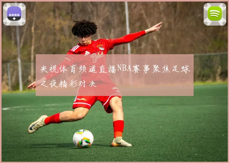 央视体育频道直播NBA赛事聚焦足球之夜精彩对决