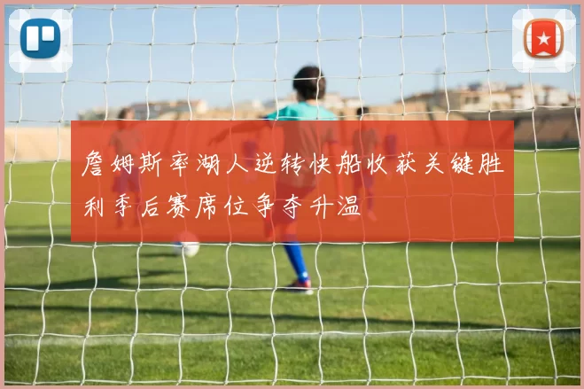 詹姆斯率湖人逆转快船收获关键胜利季后赛席位争夺升温