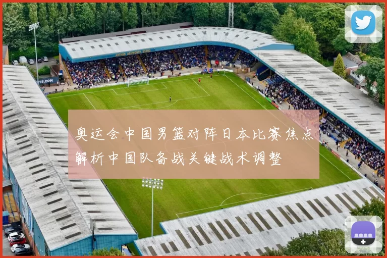 奥运会中国男篮对阵日本比赛焦点解析中国队备战关键战术调整