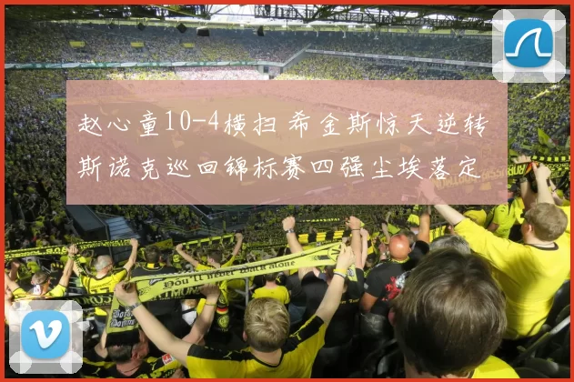 赵心童10-4横扫 希金斯惊天逆转 斯诺克巡回锦标赛四强尘埃落定